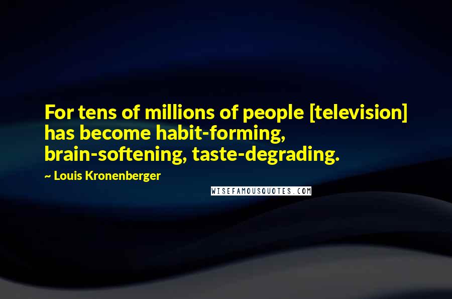 Louis Kronenberger Quotes: For tens of millions of people [television] has become habit-forming, brain-softening, taste-degrading.