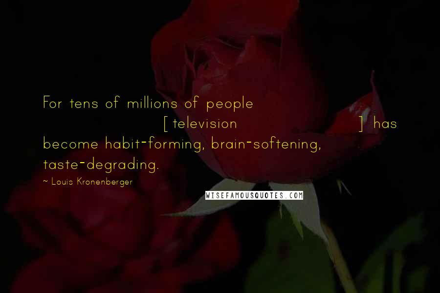 Louis Kronenberger Quotes: For tens of millions of people [television] has become habit-forming, brain-softening, taste-degrading.