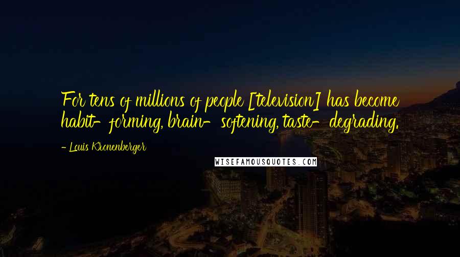 Louis Kronenberger Quotes: For tens of millions of people [television] has become habit-forming, brain-softening, taste-degrading.