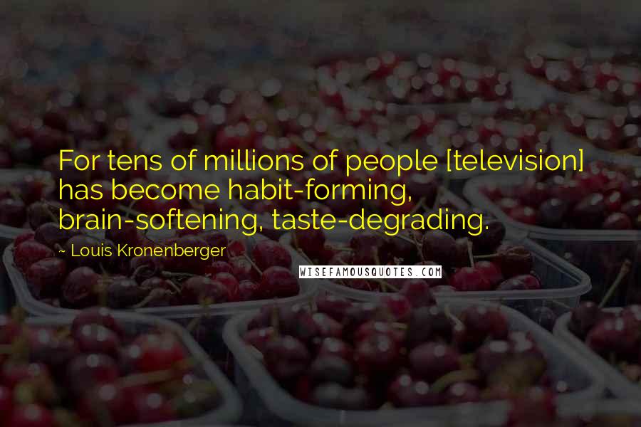 Louis Kronenberger Quotes: For tens of millions of people [television] has become habit-forming, brain-softening, taste-degrading.