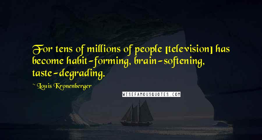 Louis Kronenberger Quotes: For tens of millions of people [television] has become habit-forming, brain-softening, taste-degrading.
