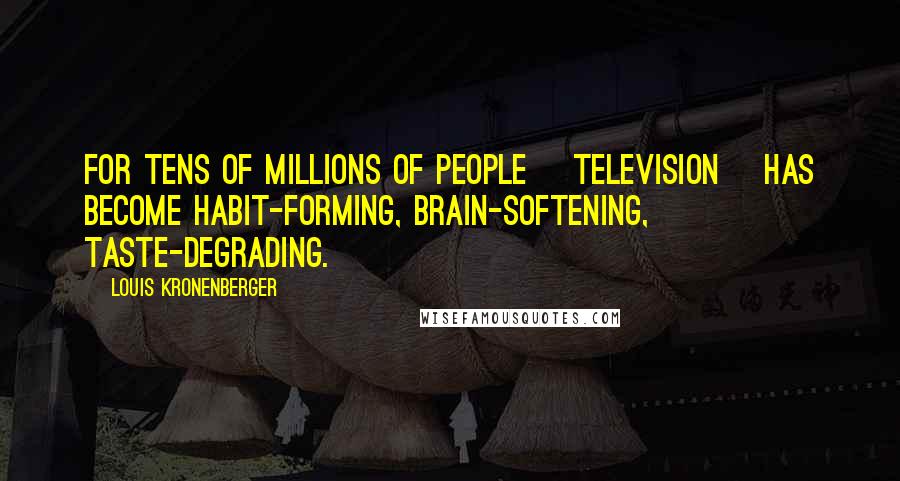 Louis Kronenberger Quotes: For tens of millions of people [television] has become habit-forming, brain-softening, taste-degrading.