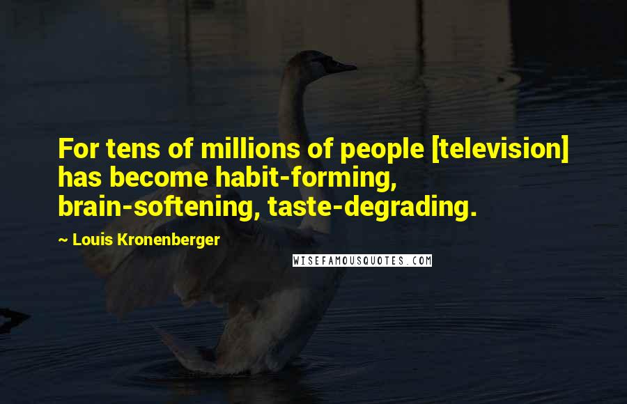 Louis Kronenberger Quotes: For tens of millions of people [television] has become habit-forming, brain-softening, taste-degrading.