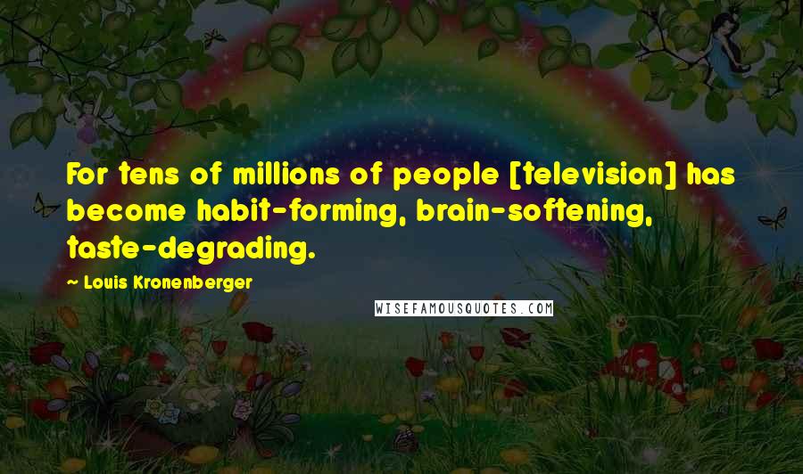 Louis Kronenberger Quotes: For tens of millions of people [television] has become habit-forming, brain-softening, taste-degrading.