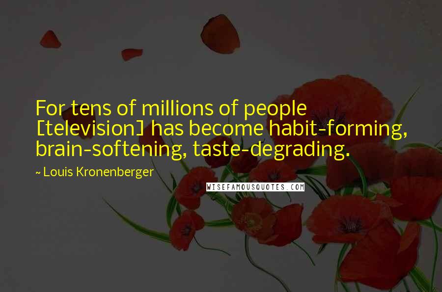 Louis Kronenberger Quotes: For tens of millions of people [television] has become habit-forming, brain-softening, taste-degrading.