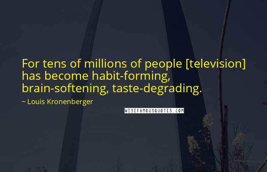Louis Kronenberger Quotes: For tens of millions of people [television] has become habit-forming, brain-softening, taste-degrading.