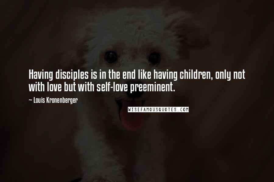 Louis Kronenberger Quotes: Having disciples is in the end like having children, only not with love but with self-love preeminent.
