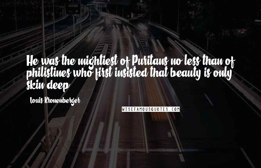 Louis Kronenberger Quotes: He was the mightiest of Puritans no less than of philistines who first insisted that beauty is only skin deep.