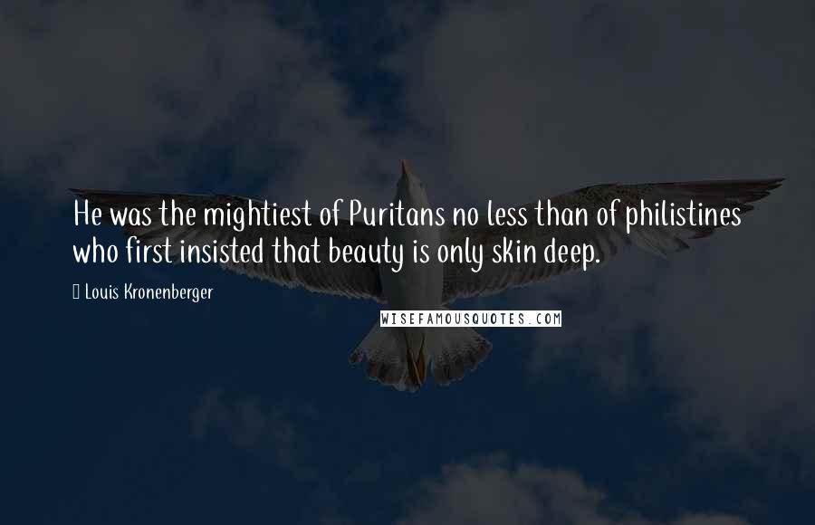 Louis Kronenberger Quotes: He was the mightiest of Puritans no less than of philistines who first insisted that beauty is only skin deep.