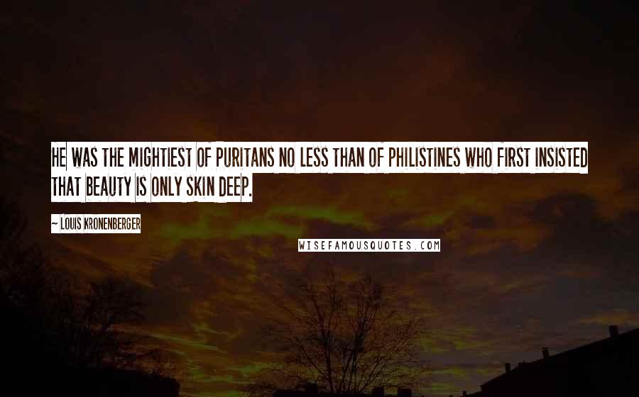 Louis Kronenberger Quotes: He was the mightiest of Puritans no less than of philistines who first insisted that beauty is only skin deep.