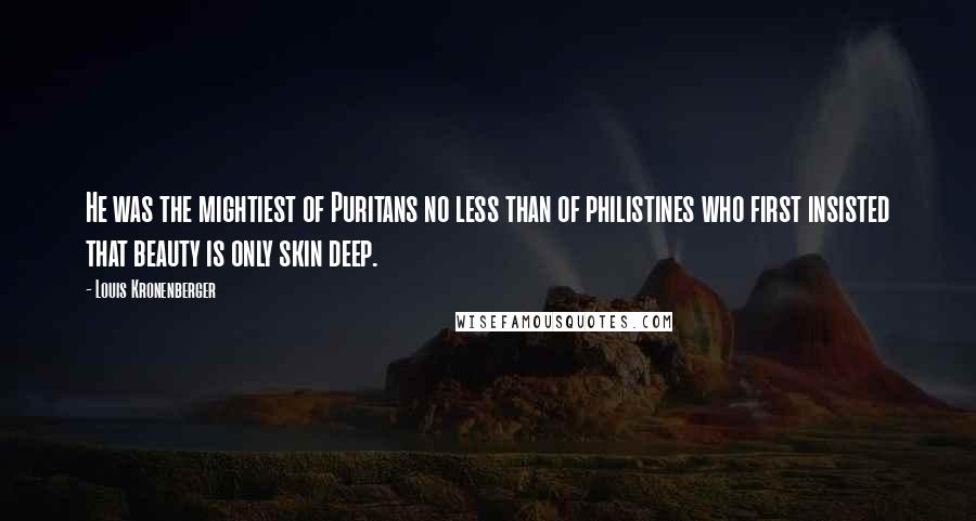 Louis Kronenberger Quotes: He was the mightiest of Puritans no less than of philistines who first insisted that beauty is only skin deep.