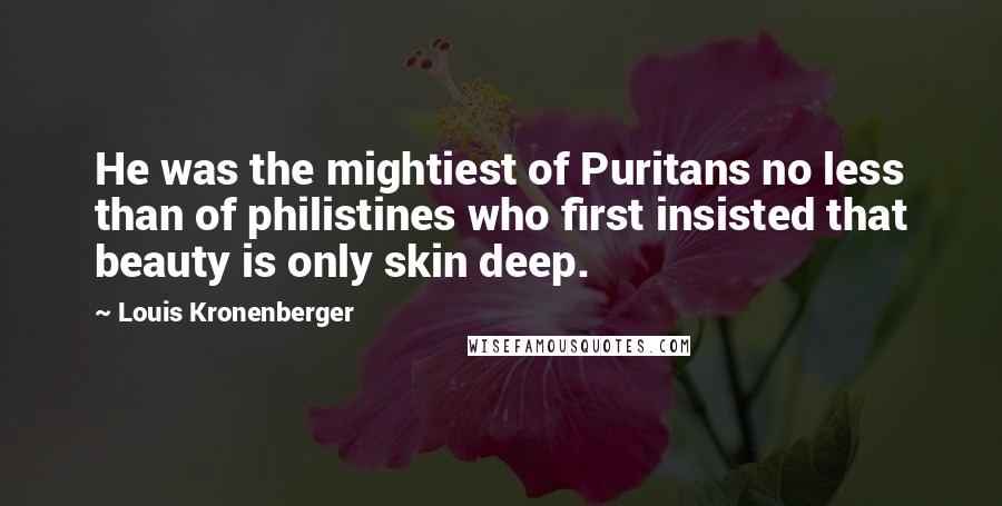 Louis Kronenberger Quotes: He was the mightiest of Puritans no less than of philistines who first insisted that beauty is only skin deep.