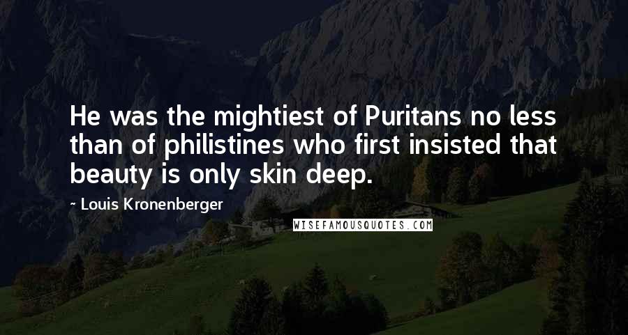 Louis Kronenberger Quotes: He was the mightiest of Puritans no less than of philistines who first insisted that beauty is only skin deep.