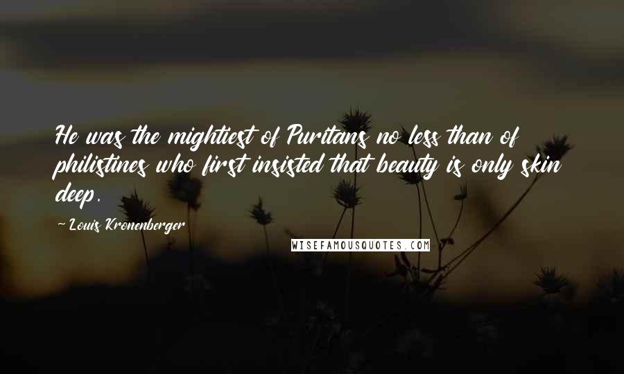 Louis Kronenberger Quotes: He was the mightiest of Puritans no less than of philistines who first insisted that beauty is only skin deep.