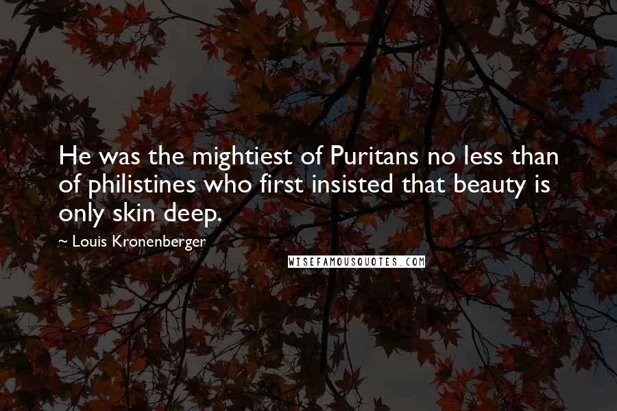 Louis Kronenberger Quotes: He was the mightiest of Puritans no less than of philistines who first insisted that beauty is only skin deep.