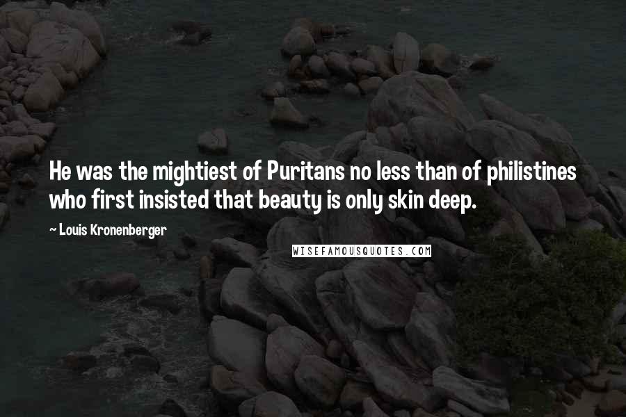 Louis Kronenberger Quotes: He was the mightiest of Puritans no less than of philistines who first insisted that beauty is only skin deep.