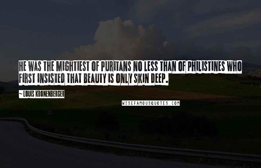 Louis Kronenberger Quotes: He was the mightiest of Puritans no less than of philistines who first insisted that beauty is only skin deep.