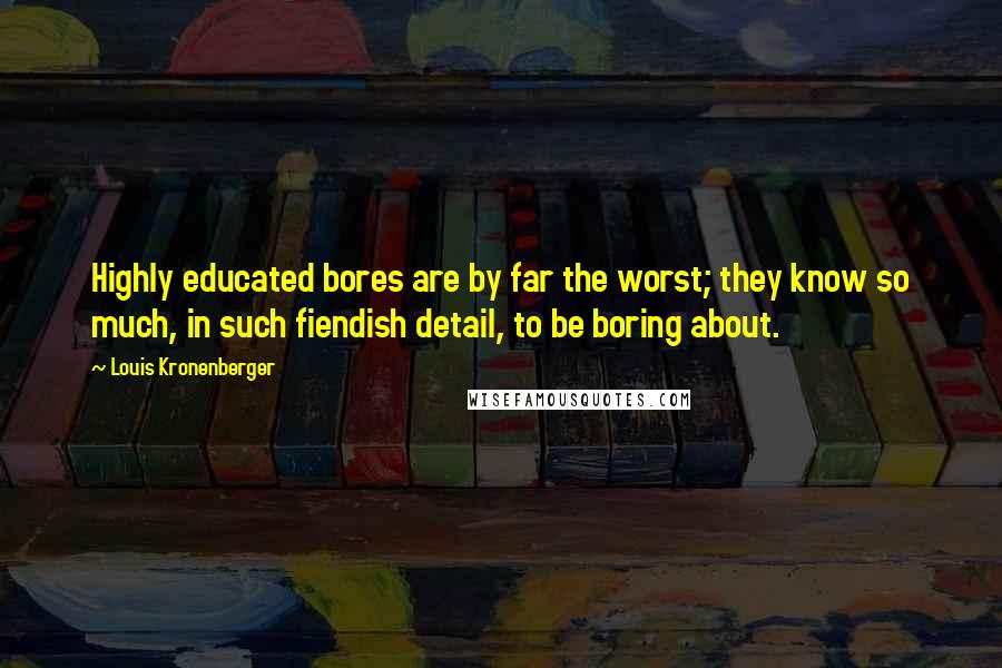 Louis Kronenberger Quotes: Highly educated bores are by far the worst; they know so much, in such fiendish detail, to be boring about.