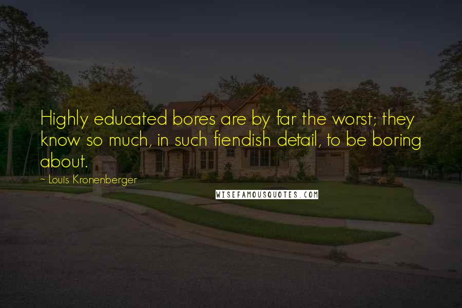 Louis Kronenberger Quotes: Highly educated bores are by far the worst; they know so much, in such fiendish detail, to be boring about.