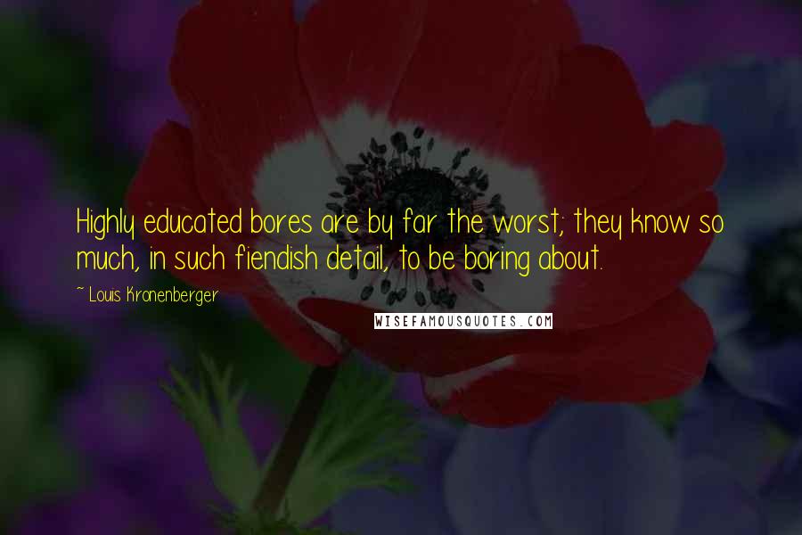 Louis Kronenberger Quotes: Highly educated bores are by far the worst; they know so much, in such fiendish detail, to be boring about.