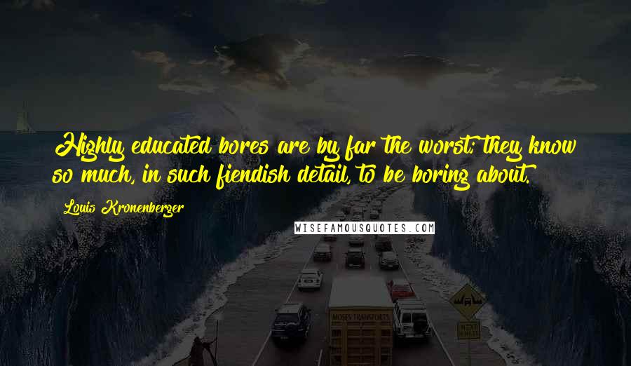 Louis Kronenberger Quotes: Highly educated bores are by far the worst; they know so much, in such fiendish detail, to be boring about.