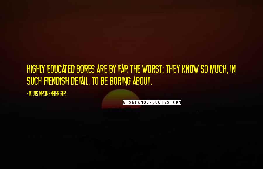 Louis Kronenberger Quotes: Highly educated bores are by far the worst; they know so much, in such fiendish detail, to be boring about.