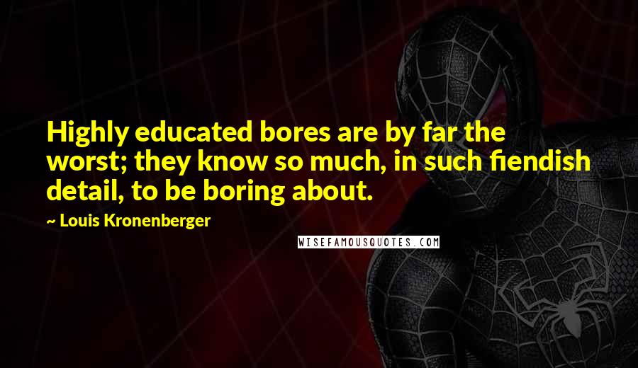 Louis Kronenberger Quotes: Highly educated bores are by far the worst; they know so much, in such fiendish detail, to be boring about.