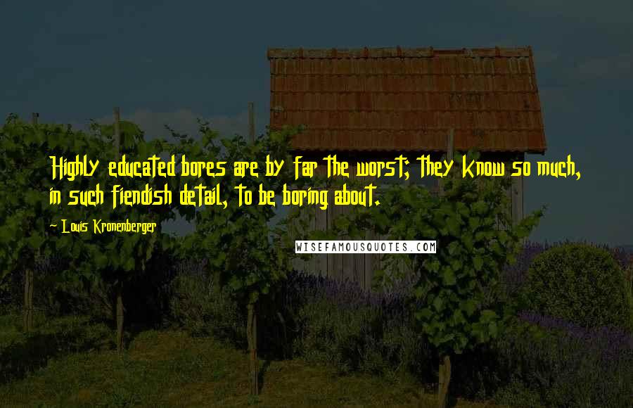 Louis Kronenberger Quotes: Highly educated bores are by far the worst; they know so much, in such fiendish detail, to be boring about.