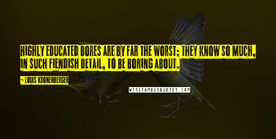 Louis Kronenberger Quotes: Highly educated bores are by far the worst; they know so much, in such fiendish detail, to be boring about.