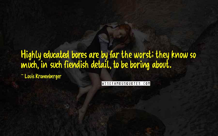 Louis Kronenberger Quotes: Highly educated bores are by far the worst; they know so much, in such fiendish detail, to be boring about.