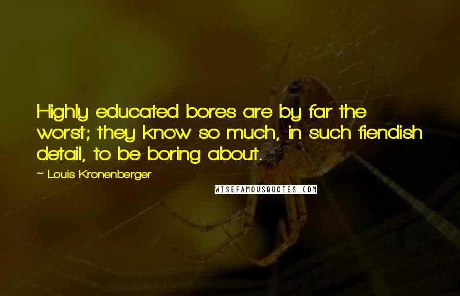 Louis Kronenberger Quotes: Highly educated bores are by far the worst; they know so much, in such fiendish detail, to be boring about.