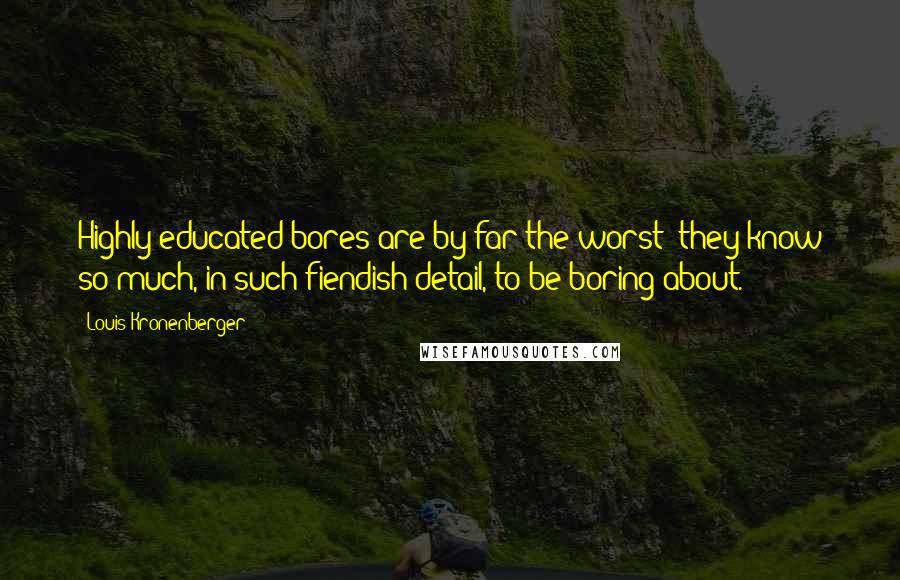 Louis Kronenberger Quotes: Highly educated bores are by far the worst; they know so much, in such fiendish detail, to be boring about.