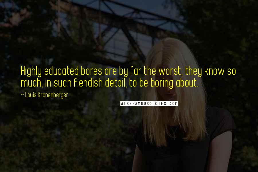 Louis Kronenberger Quotes: Highly educated bores are by far the worst; they know so much, in such fiendish detail, to be boring about.