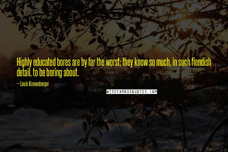 Louis Kronenberger Quotes: Highly educated bores are by far the worst; they know so much, in such fiendish detail, to be boring about.