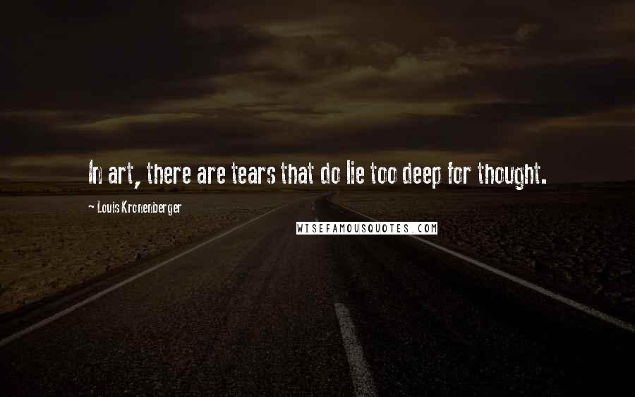 Louis Kronenberger Quotes: In art, there are tears that do lie too deep for thought.