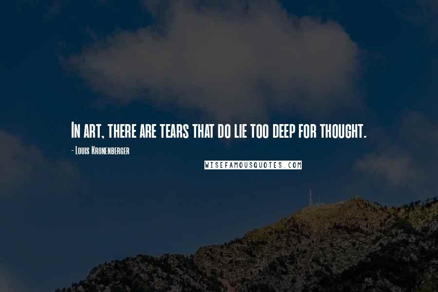 Louis Kronenberger Quotes: In art, there are tears that do lie too deep for thought.