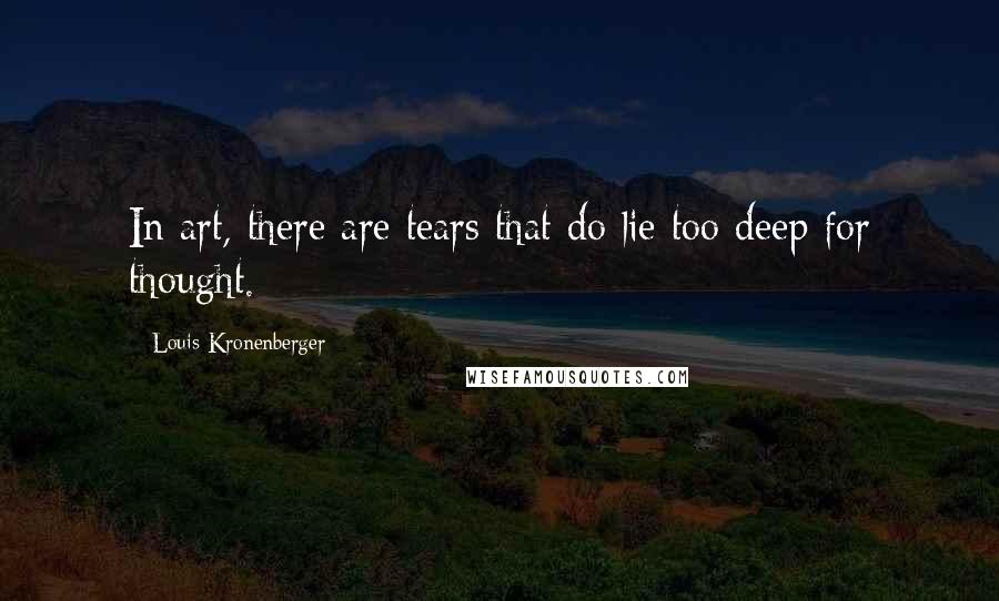 Louis Kronenberger Quotes: In art, there are tears that do lie too deep for thought.