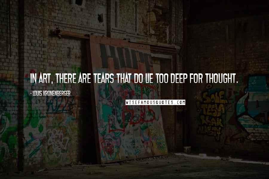 Louis Kronenberger Quotes: In art, there are tears that do lie too deep for thought.