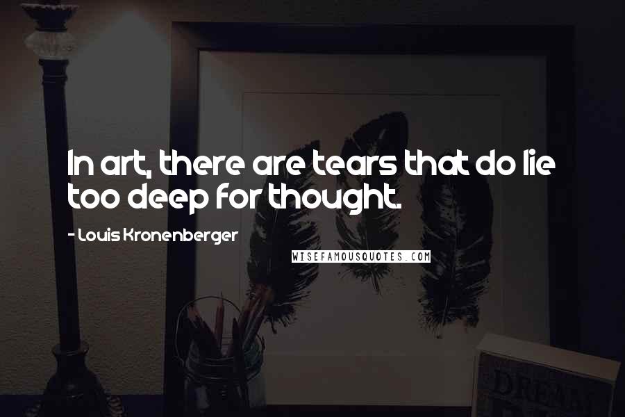 Louis Kronenberger Quotes: In art, there are tears that do lie too deep for thought.