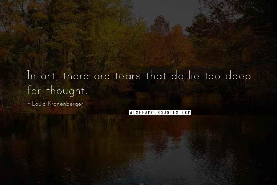 Louis Kronenberger Quotes: In art, there are tears that do lie too deep for thought.