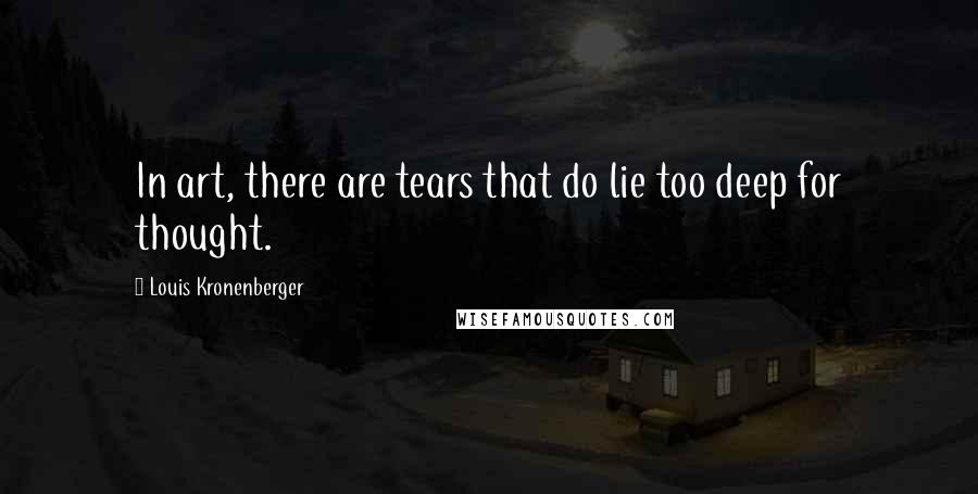 Louis Kronenberger Quotes: In art, there are tears that do lie too deep for thought.