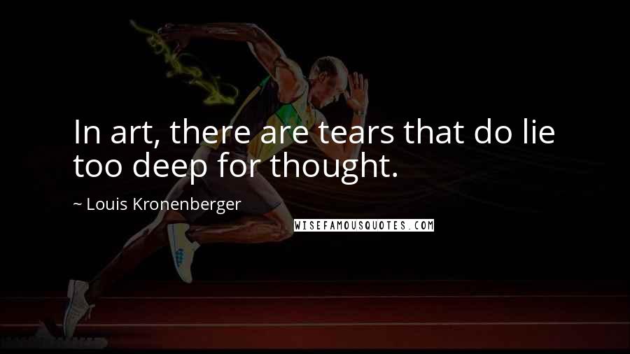 Louis Kronenberger Quotes: In art, there are tears that do lie too deep for thought.