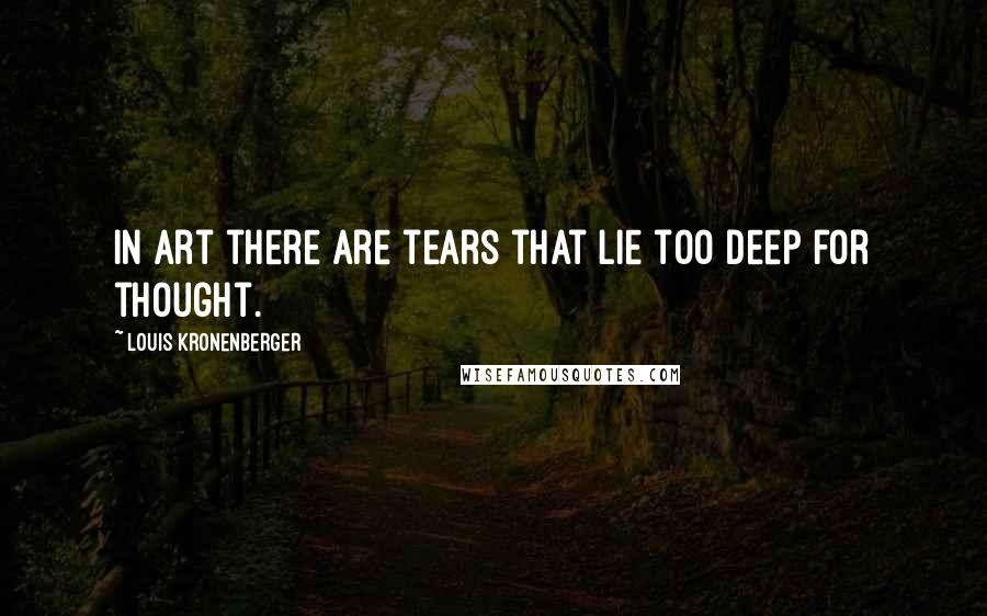 Louis Kronenberger Quotes: In art there are tears that lie too deep for thought.