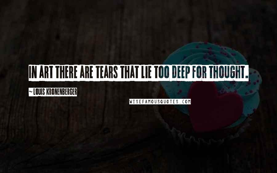 Louis Kronenberger Quotes: In art there are tears that lie too deep for thought.