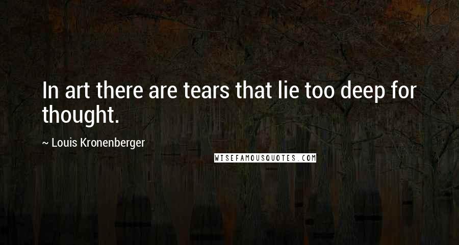 Louis Kronenberger Quotes: In art there are tears that lie too deep for thought.