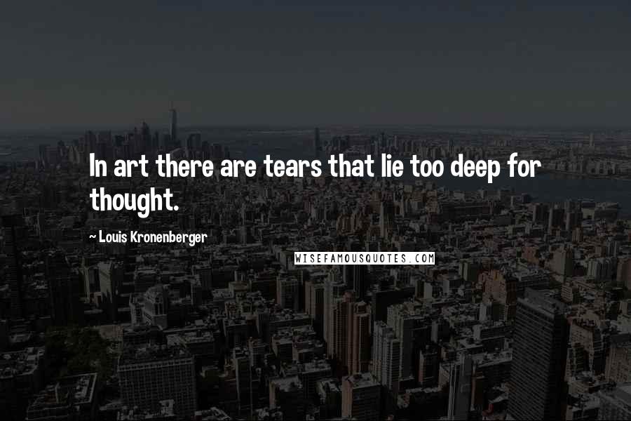 Louis Kronenberger Quotes: In art there are tears that lie too deep for thought.