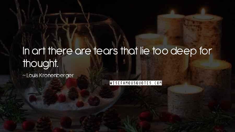 Louis Kronenberger Quotes: In art there are tears that lie too deep for thought.