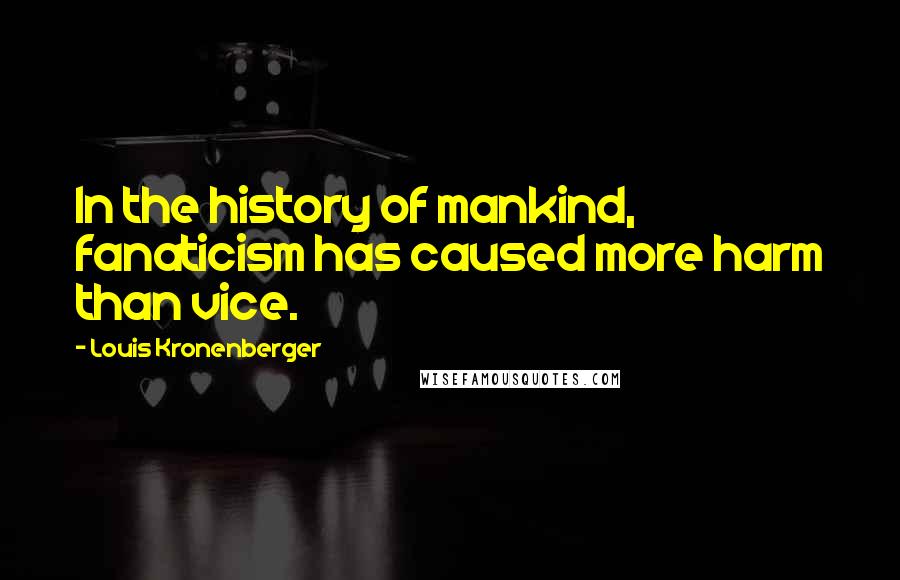 Louis Kronenberger Quotes: In the history of mankind, fanaticism has caused more harm than vice.