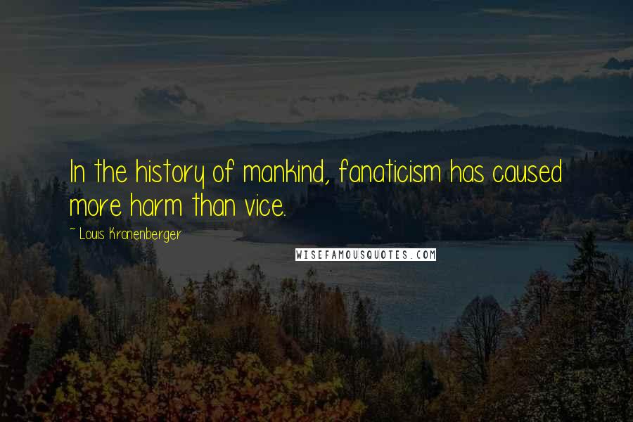 Louis Kronenberger Quotes: In the history of mankind, fanaticism has caused more harm than vice.