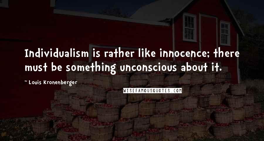 Louis Kronenberger Quotes: Individualism is rather like innocence; there must be something unconscious about it.